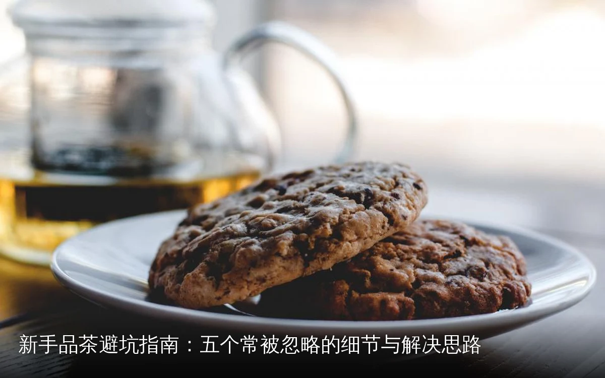 新手品茶避坑指南:五个常被忽略的细节与解决思路